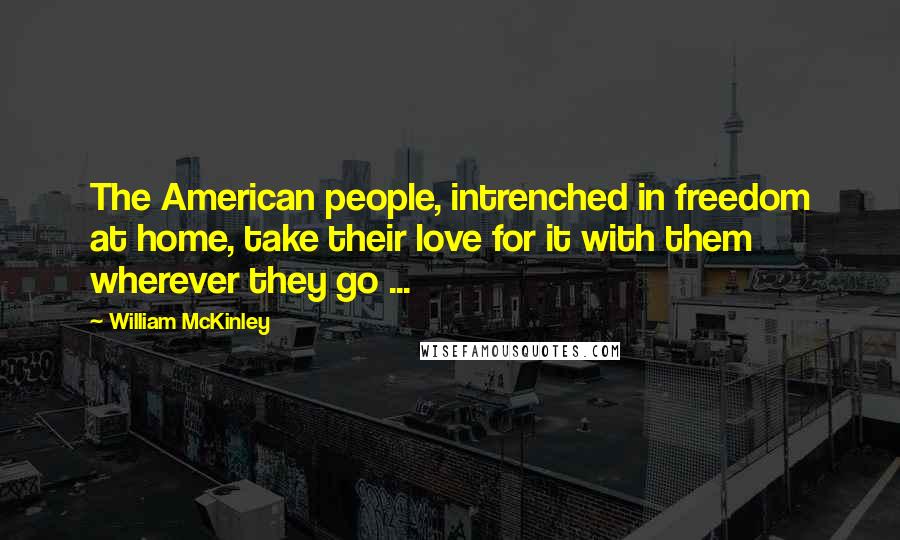William McKinley Quotes: The American people, intrenched in freedom at home, take their love for it with them wherever they go ...