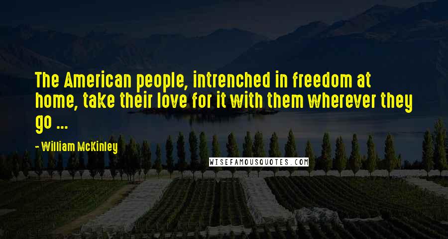William McKinley Quotes: The American people, intrenched in freedom at home, take their love for it with them wherever they go ...