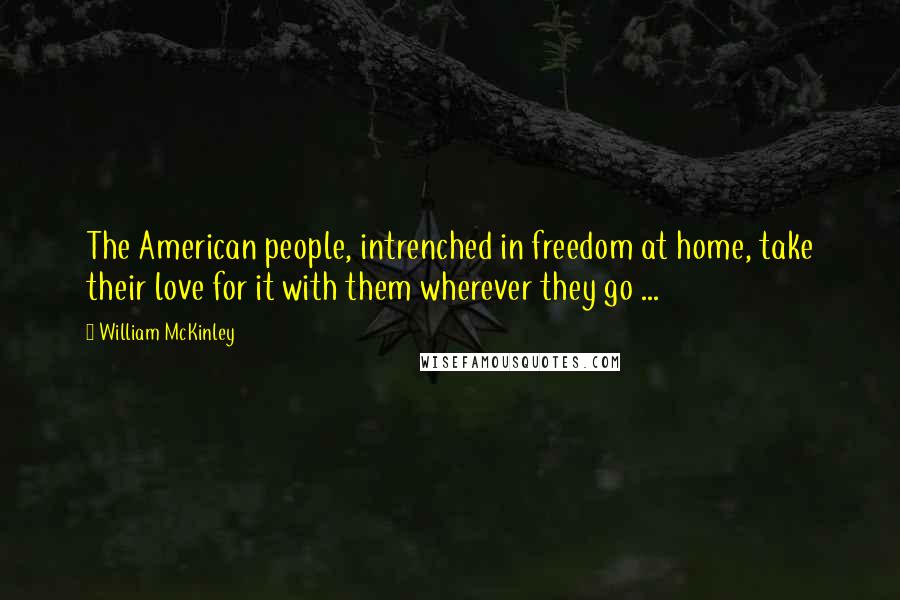 William McKinley Quotes: The American people, intrenched in freedom at home, take their love for it with them wherever they go ...