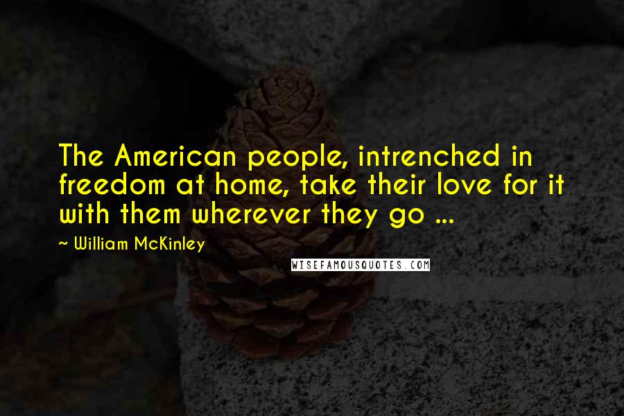 William McKinley Quotes: The American people, intrenched in freedom at home, take their love for it with them wherever they go ...
