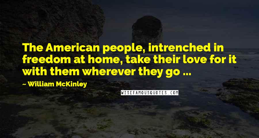 William McKinley Quotes: The American people, intrenched in freedom at home, take their love for it with them wherever they go ...