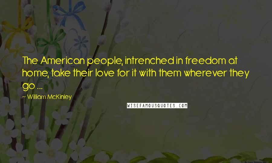 William McKinley Quotes: The American people, intrenched in freedom at home, take their love for it with them wherever they go ...