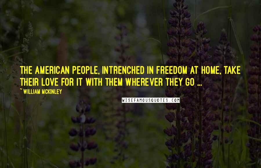 William McKinley Quotes: The American people, intrenched in freedom at home, take their love for it with them wherever they go ...