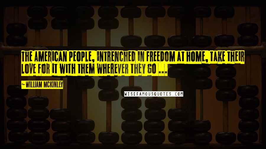 William McKinley Quotes: The American people, intrenched in freedom at home, take their love for it with them wherever they go ...