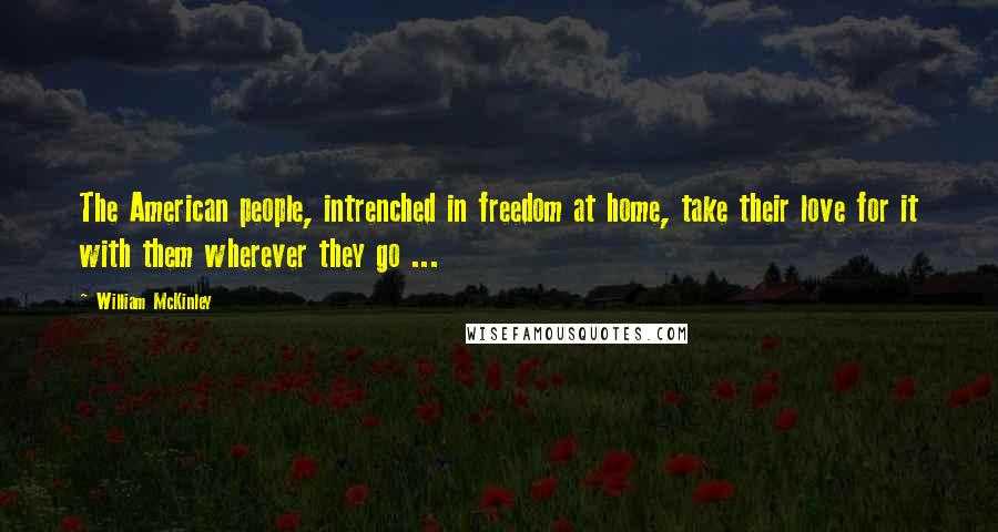 William McKinley Quotes: The American people, intrenched in freedom at home, take their love for it with them wherever they go ...