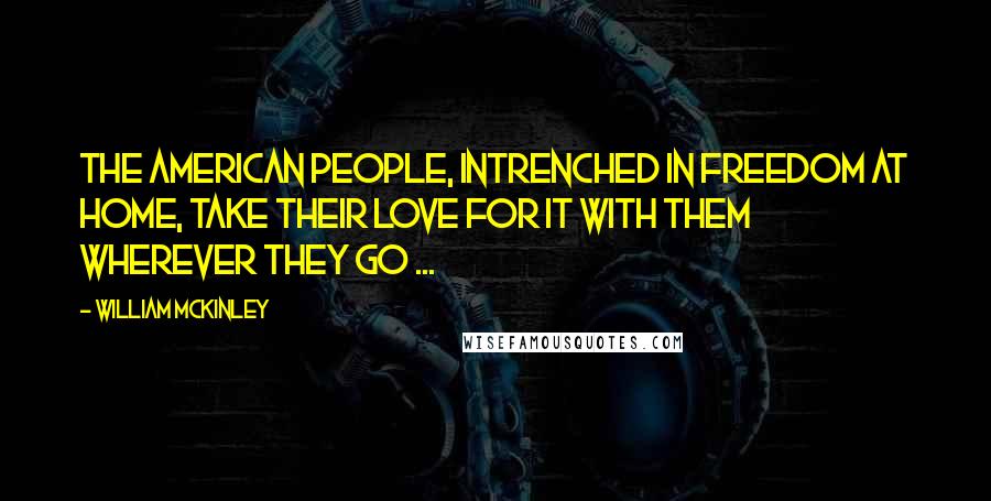 William McKinley Quotes: The American people, intrenched in freedom at home, take their love for it with them wherever they go ...
