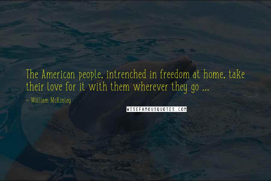 William McKinley Quotes: The American people, intrenched in freedom at home, take their love for it with them wherever they go ...