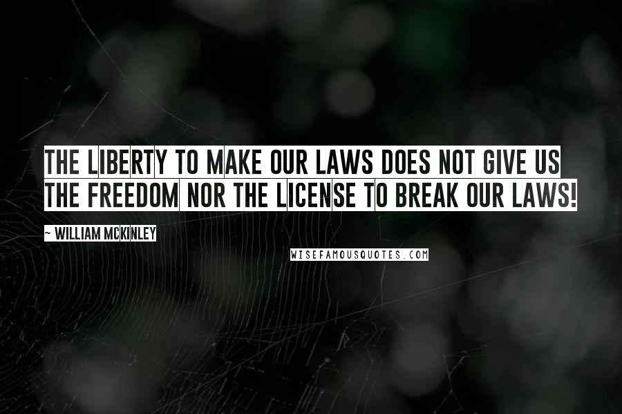 William McKinley Quotes: The liberty to make our laws does not give us the freedom nor the license to break our laws!