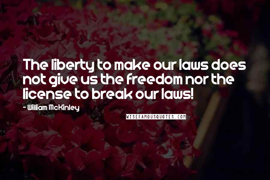 William McKinley Quotes: The liberty to make our laws does not give us the freedom nor the license to break our laws!