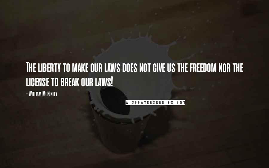 William McKinley Quotes: The liberty to make our laws does not give us the freedom nor the license to break our laws!