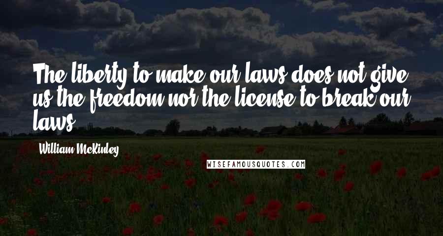 William McKinley Quotes: The liberty to make our laws does not give us the freedom nor the license to break our laws!