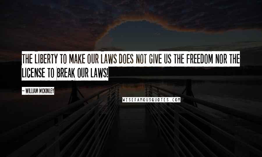 William McKinley Quotes: The liberty to make our laws does not give us the freedom nor the license to break our laws!