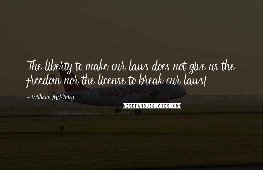 William McKinley Quotes: The liberty to make our laws does not give us the freedom nor the license to break our laws!