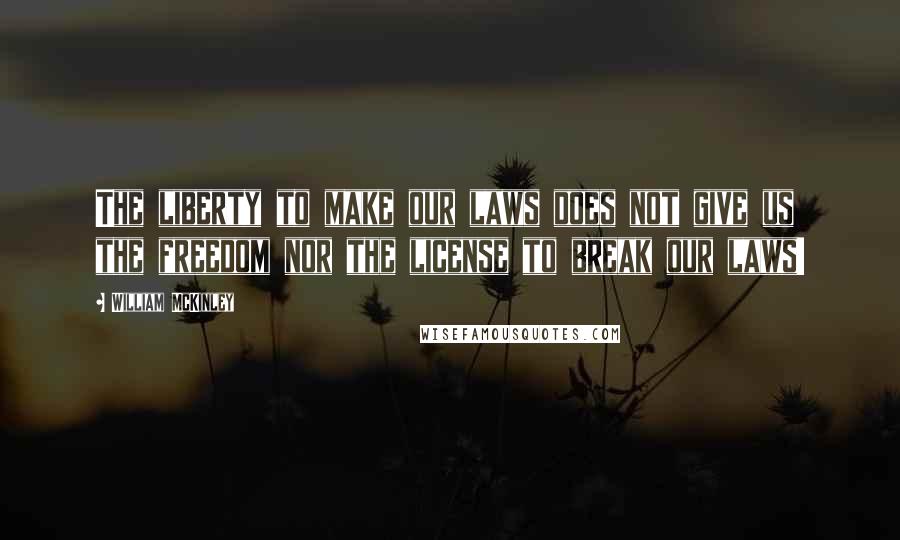 William McKinley Quotes: The liberty to make our laws does not give us the freedom nor the license to break our laws!