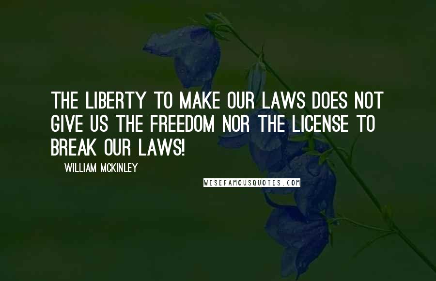 William McKinley Quotes: The liberty to make our laws does not give us the freedom nor the license to break our laws!