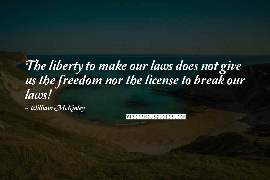 William McKinley Quotes: The liberty to make our laws does not give us the freedom nor the license to break our laws!