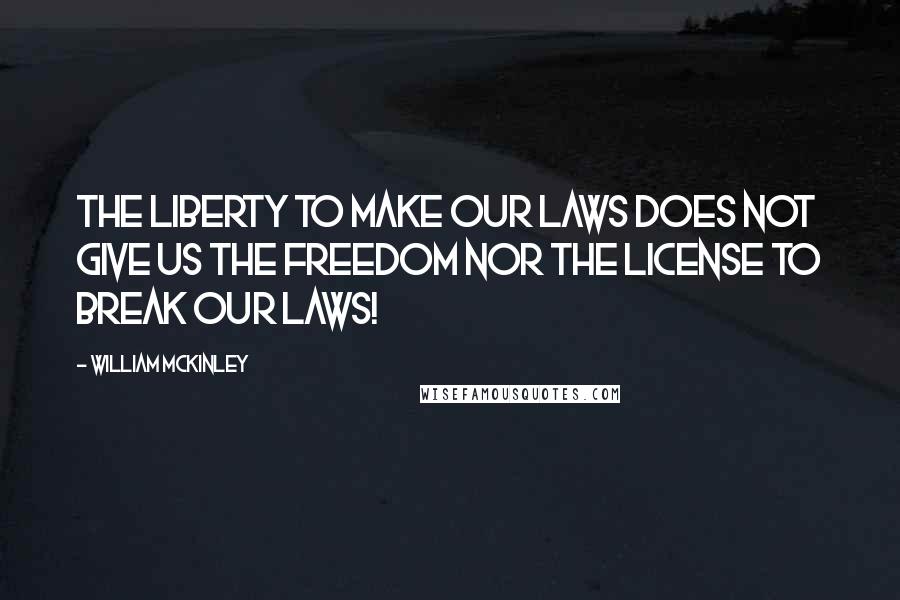 William McKinley Quotes: The liberty to make our laws does not give us the freedom nor the license to break our laws!