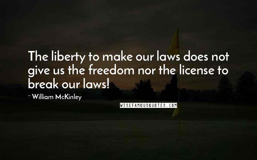 William McKinley Quotes: The liberty to make our laws does not give us the freedom nor the license to break our laws!