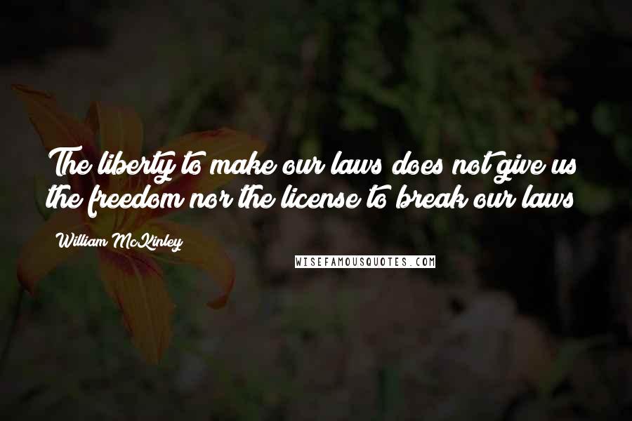 William McKinley Quotes: The liberty to make our laws does not give us the freedom nor the license to break our laws!