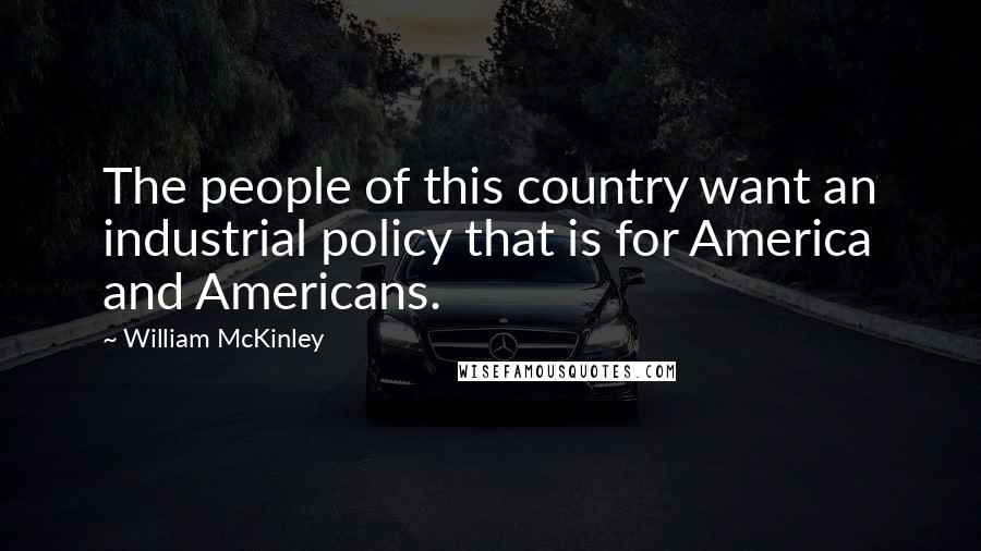 William McKinley Quotes: The people of this country want an industrial policy that is for America and Americans.