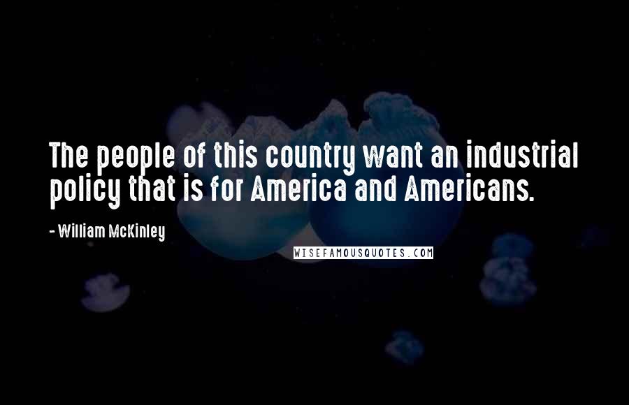 William McKinley Quotes: The people of this country want an industrial policy that is for America and Americans.