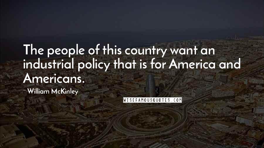 William McKinley Quotes: The people of this country want an industrial policy that is for America and Americans.