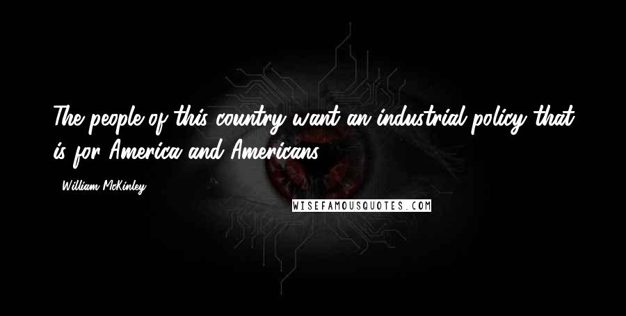 William McKinley Quotes: The people of this country want an industrial policy that is for America and Americans.