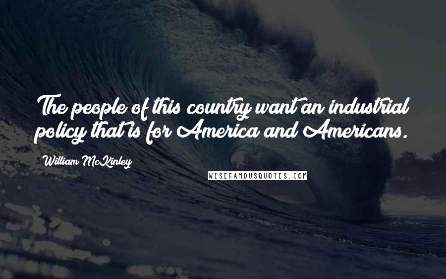 William McKinley Quotes: The people of this country want an industrial policy that is for America and Americans.