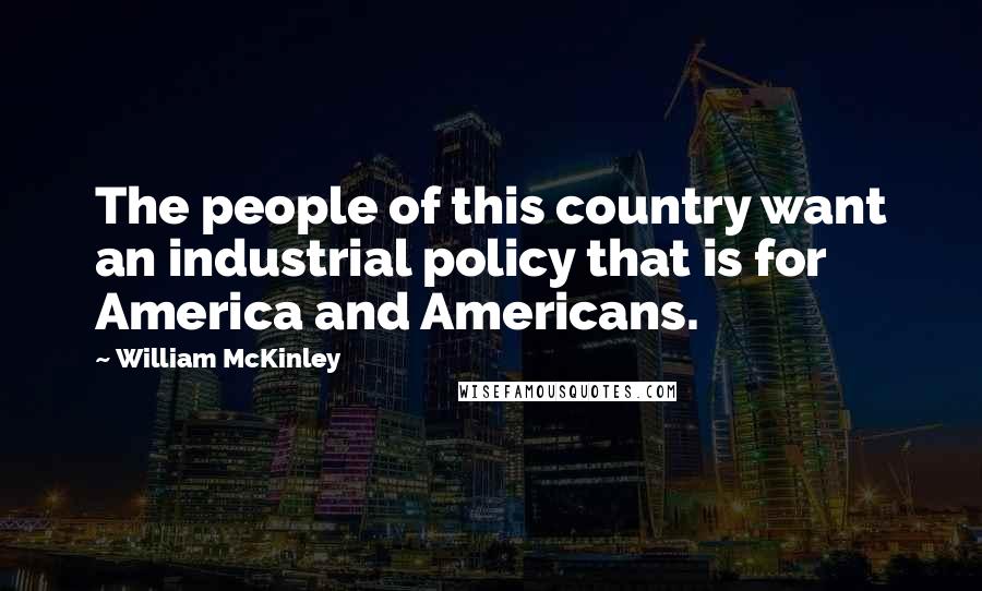 William McKinley Quotes: The people of this country want an industrial policy that is for America and Americans.