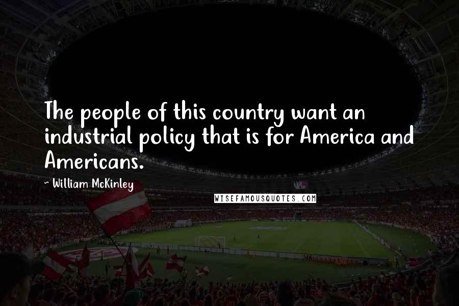 William McKinley Quotes: The people of this country want an industrial policy that is for America and Americans.