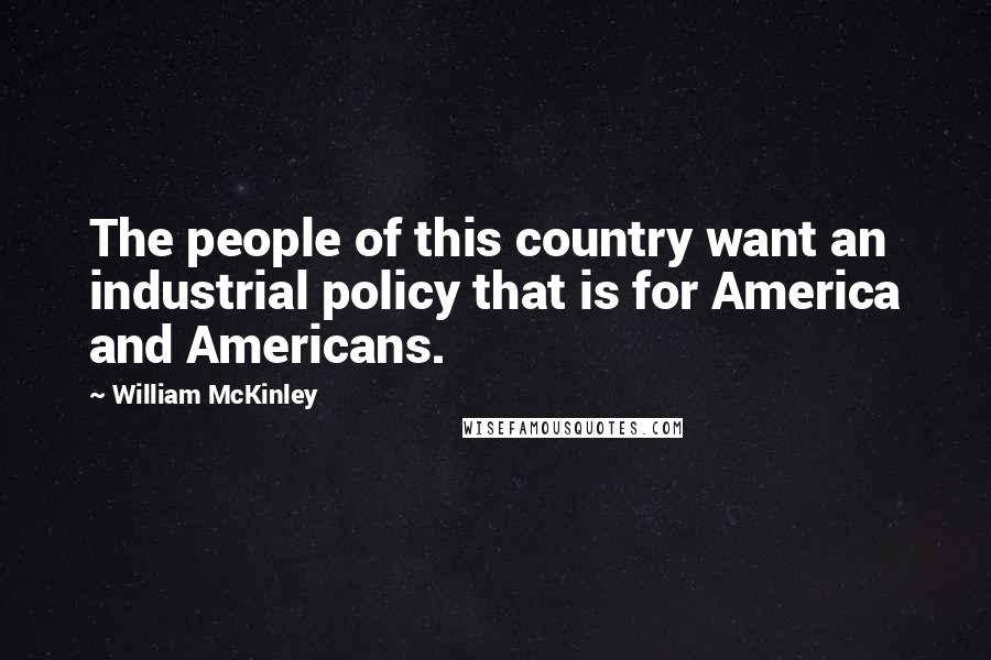 William McKinley Quotes: The people of this country want an industrial policy that is for America and Americans.