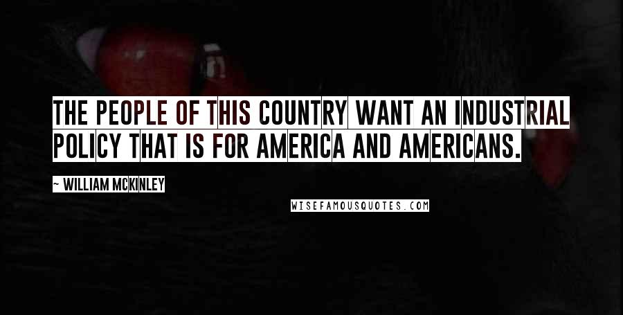 William McKinley Quotes: The people of this country want an industrial policy that is for America and Americans.