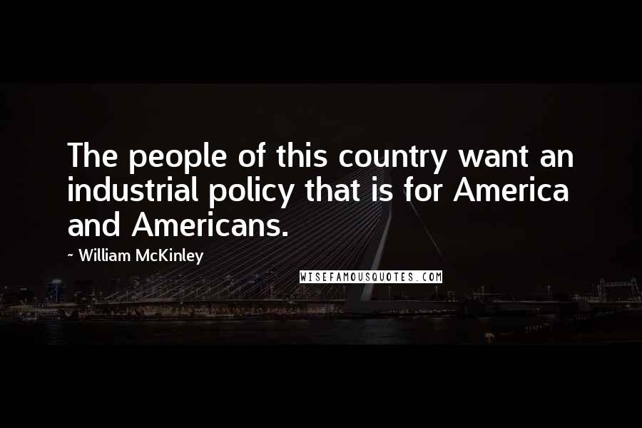 William McKinley Quotes: The people of this country want an industrial policy that is for America and Americans.