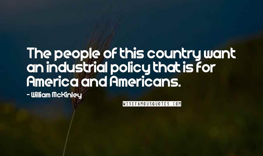 William McKinley Quotes: The people of this country want an industrial policy that is for America and Americans.