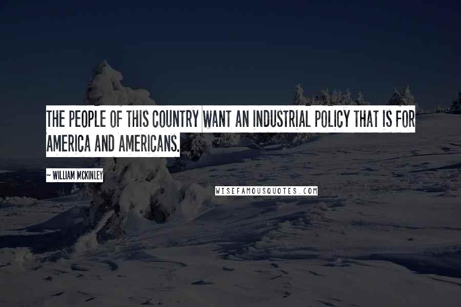 William McKinley Quotes: The people of this country want an industrial policy that is for America and Americans.