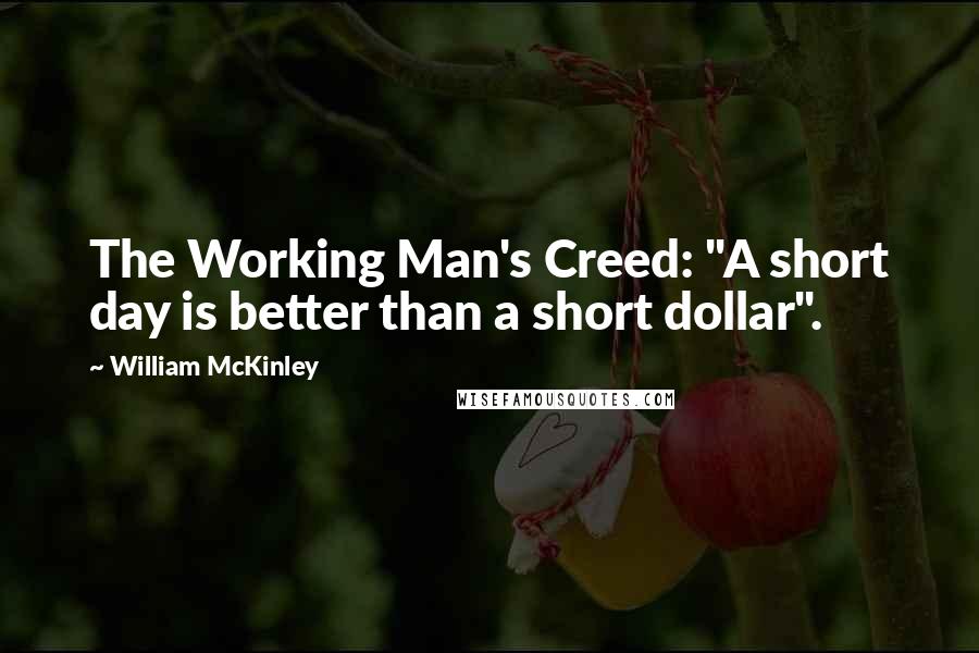 William McKinley Quotes: The Working Man's Creed: "A short day is better than a short dollar".