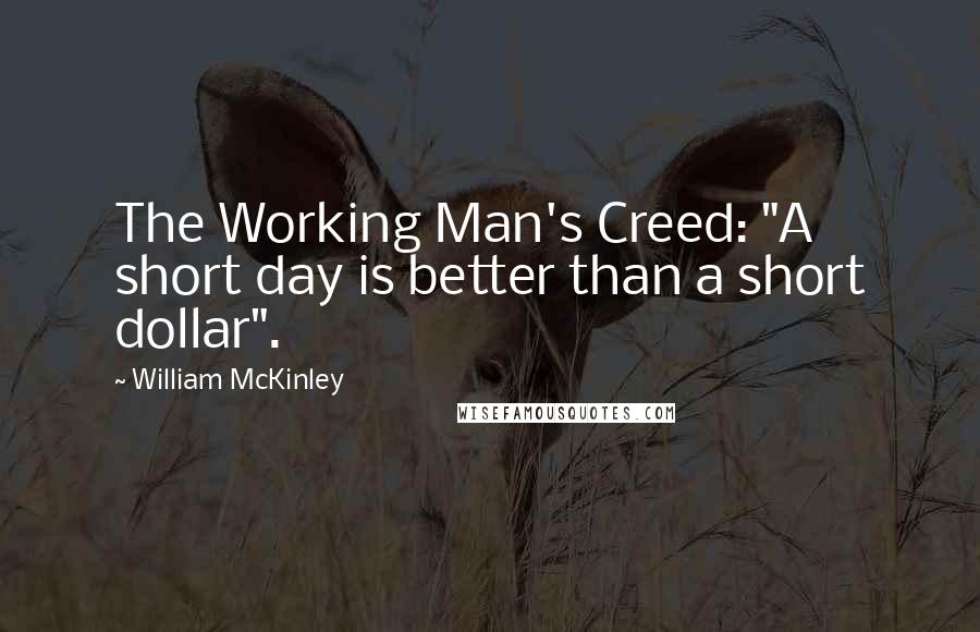 William McKinley Quotes: The Working Man's Creed: "A short day is better than a short dollar".