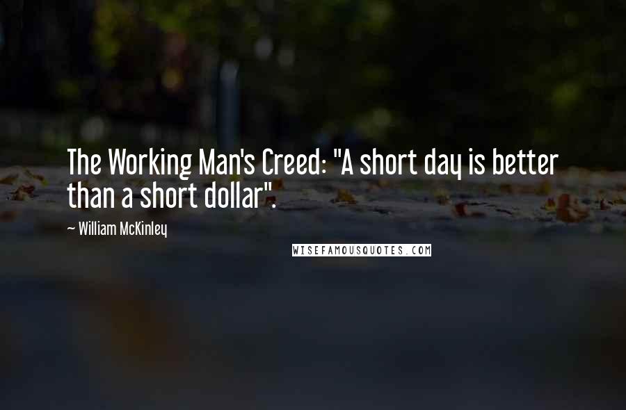 William McKinley Quotes: The Working Man's Creed: "A short day is better than a short dollar".