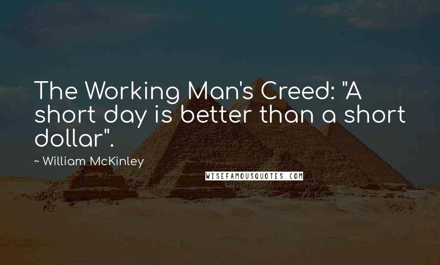 William McKinley Quotes: The Working Man's Creed: "A short day is better than a short dollar".