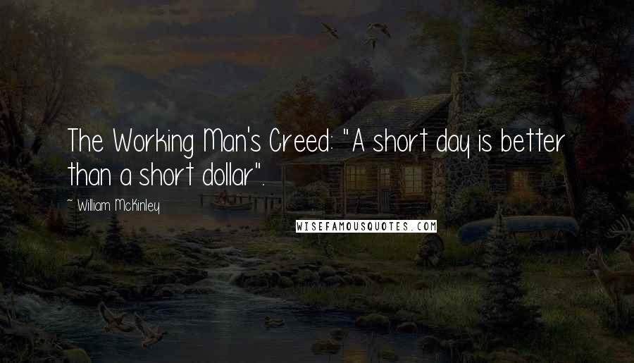 William McKinley Quotes: The Working Man's Creed: "A short day is better than a short dollar".