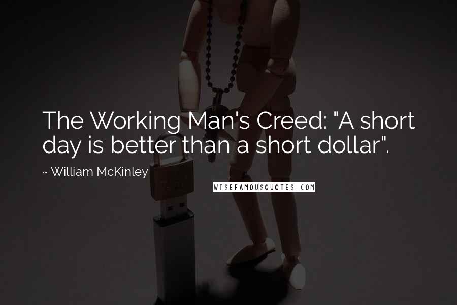 William McKinley Quotes: The Working Man's Creed: "A short day is better than a short dollar".