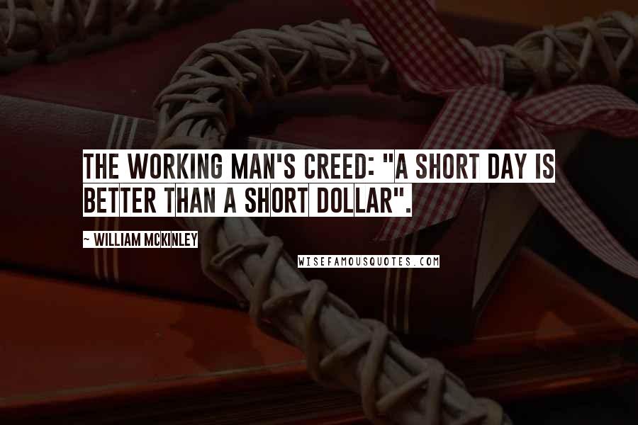 William McKinley Quotes: The Working Man's Creed: "A short day is better than a short dollar".