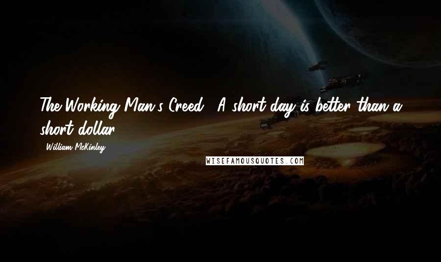 William McKinley Quotes: The Working Man's Creed: "A short day is better than a short dollar".