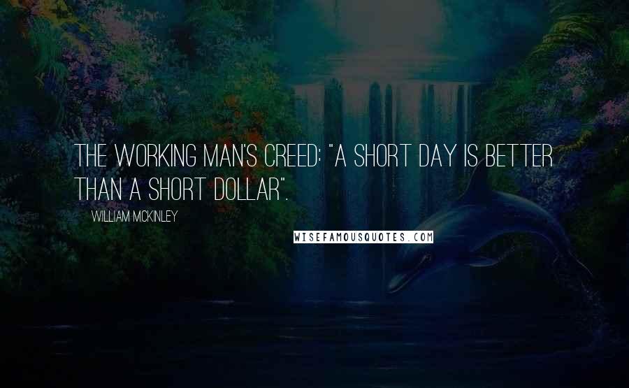 William McKinley Quotes: The Working Man's Creed: "A short day is better than a short dollar".