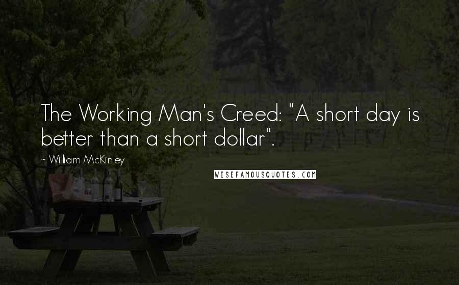 William McKinley Quotes: The Working Man's Creed: "A short day is better than a short dollar".