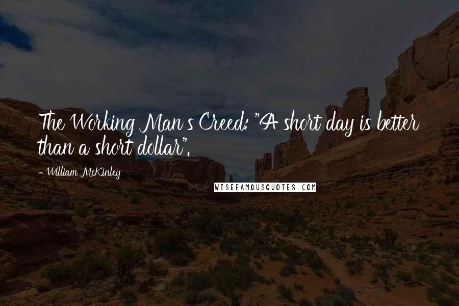 William McKinley Quotes: The Working Man's Creed: "A short day is better than a short dollar".