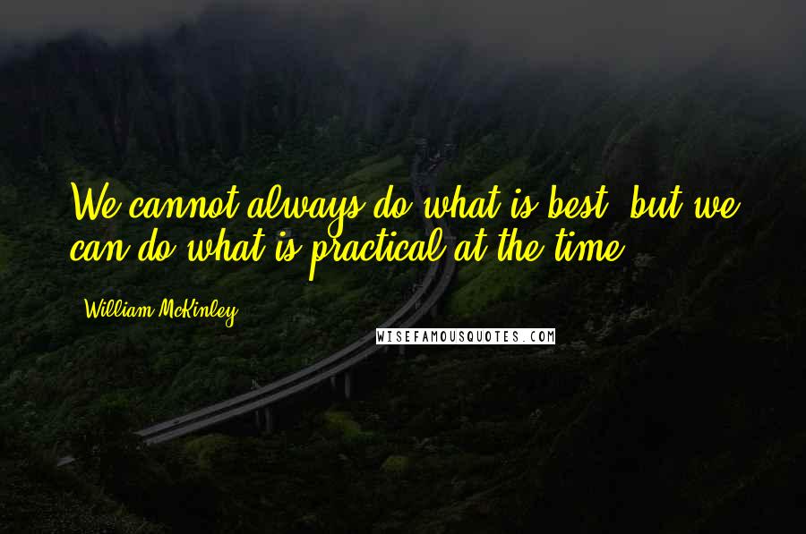 William McKinley Quotes: We cannot always do what is best, but we can do what is practical at the time.