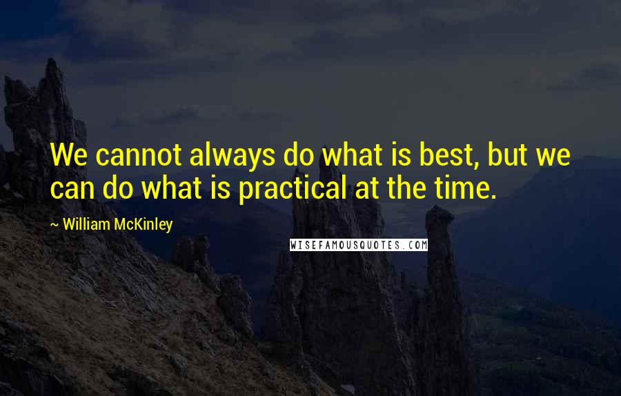 William McKinley Quotes: We cannot always do what is best, but we can do what is practical at the time.