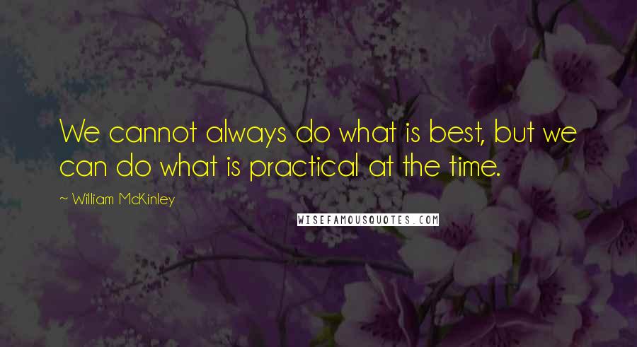 William McKinley Quotes: We cannot always do what is best, but we can do what is practical at the time.