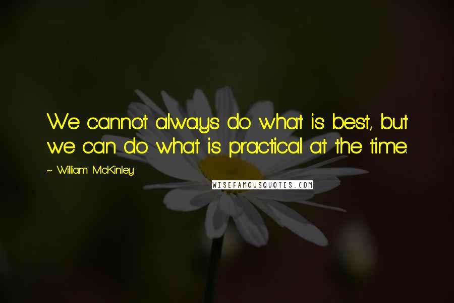 William McKinley Quotes: We cannot always do what is best, but we can do what is practical at the time.